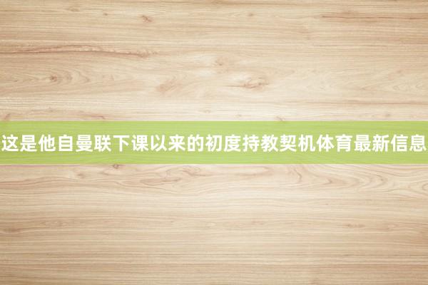 这是他自曼联下课以来的初度持教契机体育最新信息