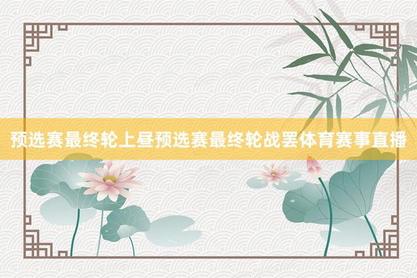 预选赛最终轮 上昼预选赛最终轮战罢体育赛事直播