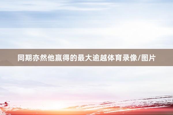 同期亦然他赢得的最大逾越体育录像/图片