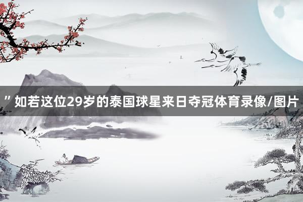 ”　　如若这位29岁的泰国球星来日夺冠体育录像/图片