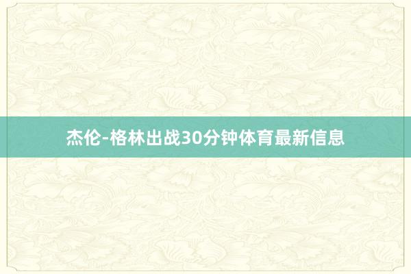 杰伦-格林出战30分钟体育最新信息