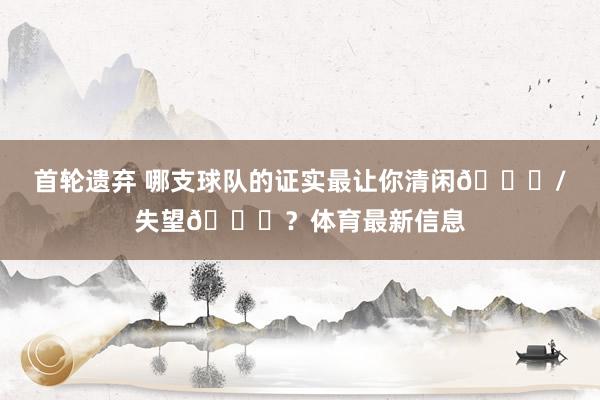 首轮遗弃 哪支球队的证实最让你清闲😉/失望😞？体育最新信息