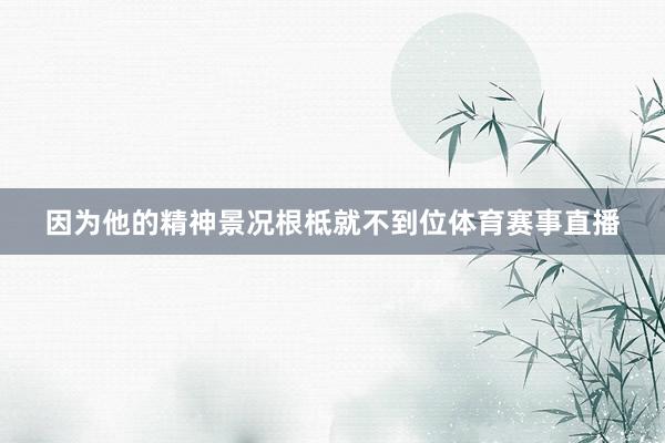 因为他的精神景况根柢就不到位体育赛事直播