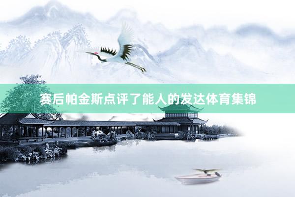 赛后帕金斯点评了能人的发达体育集锦
