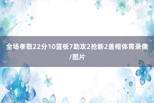 全场孝敬22分10篮板7助攻2抢断2盖帽体育录像/图片