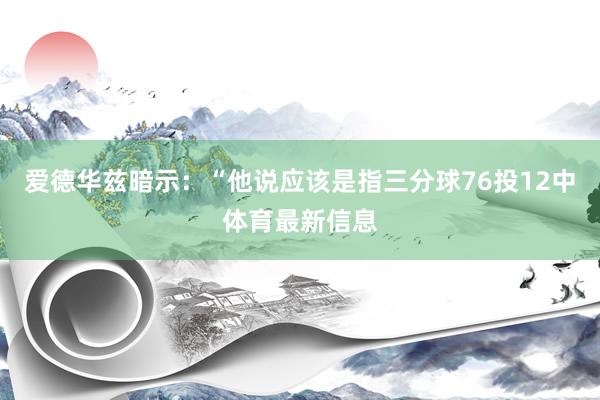 爱德华兹暗示：“他说应该是指三分球76投12中体育最新信息