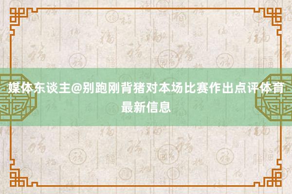 媒体东谈主@别跑刚背猪对本场比赛作出点评体育最新信息