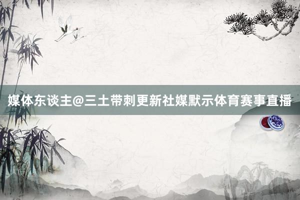 媒体东谈主@三土带刺更新社媒默示体育赛事直播