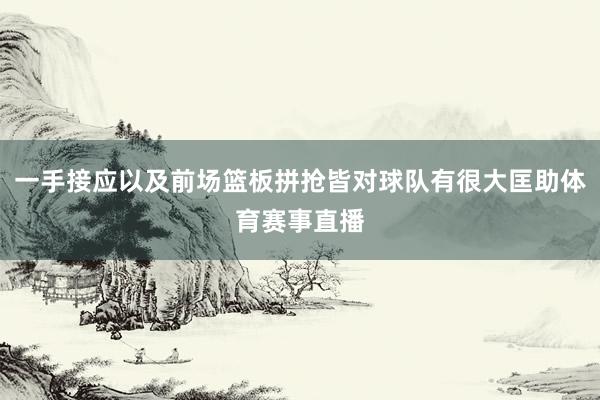 一手接应以及前场篮板拼抢皆对球队有很大匡助体育赛事直播