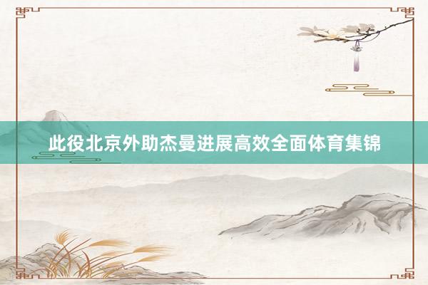 此役北京外助杰曼进展高效全面体育集锦