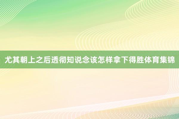 尤其朝上之后透彻知说念该怎样拿下得胜体育集锦