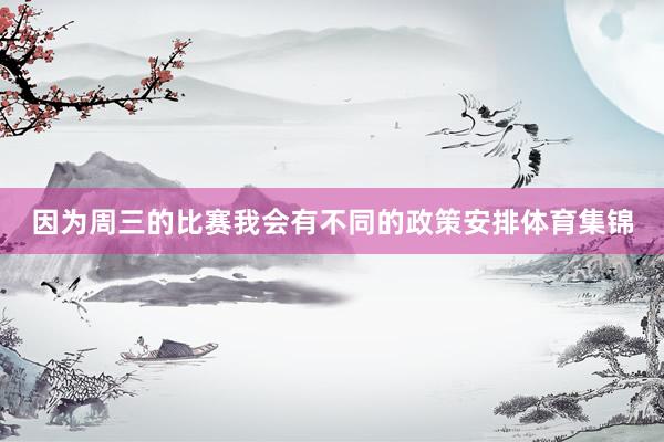 因为周三的比赛我会有不同的政策安排体育集锦