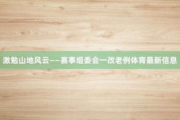 激勉山地风云——赛事组委会一改老例体育最新信息