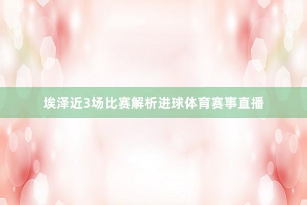 埃泽近3场比赛解析进球体育赛事直播