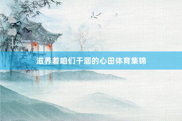 滋养着咱们干涸的心田体育集锦