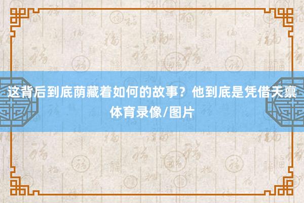 这背后到底荫藏着如何的故事？他到底是凭借天禀体育录像/图片
