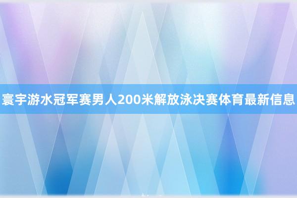 寰宇游水冠军赛男人200米解放泳决赛体育最新信息