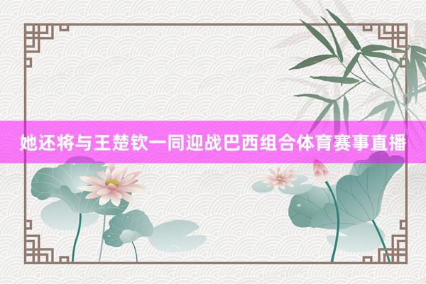 她还将与王楚钦一同迎战巴西组合体育赛事直播