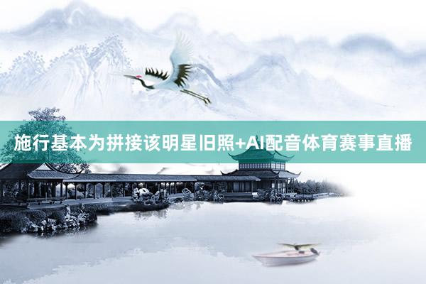 施行基本为拼接该明星旧照+AI配音体育赛事直播