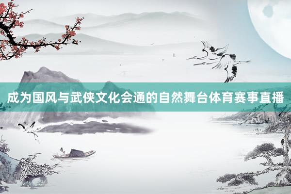 成为国风与武侠文化会通的自然舞台体育赛事直播