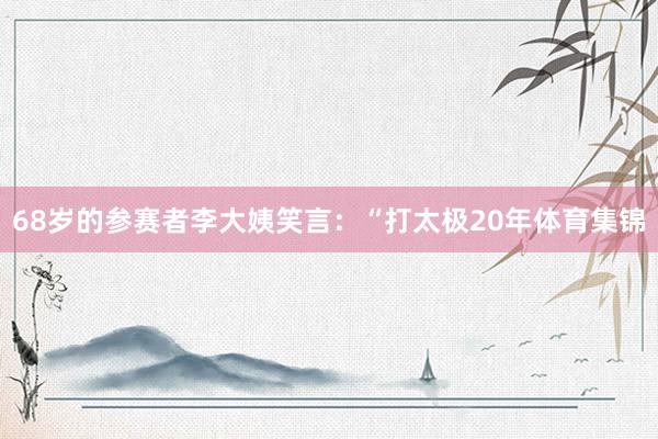 68岁的参赛者李大姨笑言：“打太极20年体育集锦