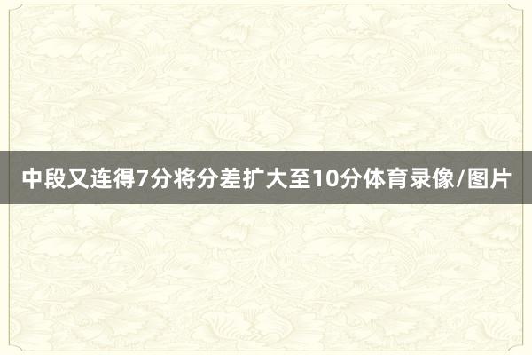 中段又连得7分将分差扩大至10分体育录像/图片