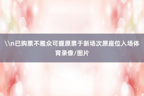 \n已购票不雅众可握原票于新场次原座位入场体育录像/图片