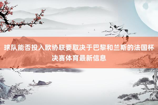 球队能否投入欧协联要取决于巴黎和兰斯的法国杯决赛体育最新信息