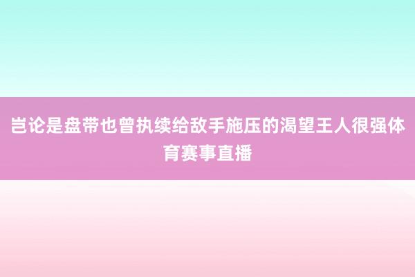岂论是盘带也曾执续给敌手施压的渴望王人很强体育赛事直播