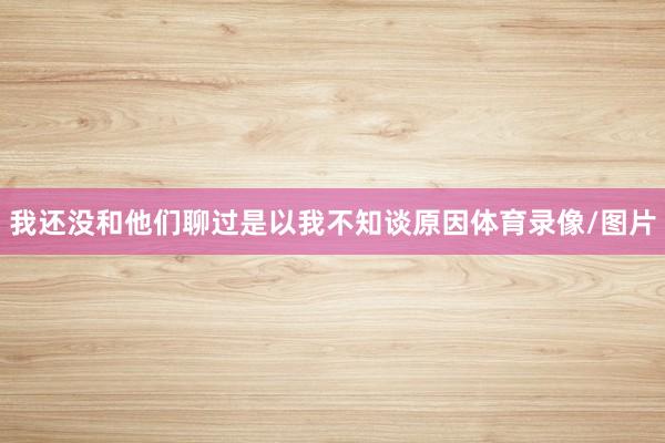 我还没和他们聊过是以我不知谈原因体育录像/图片