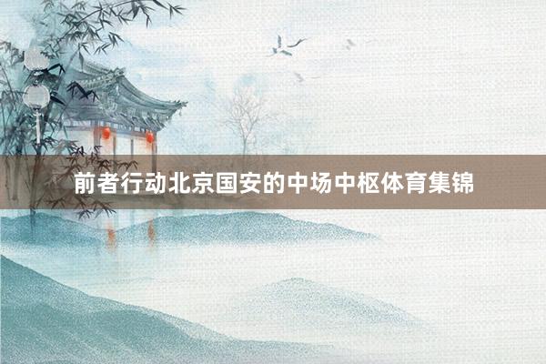 前者行动北京国安的中场中枢体育集锦