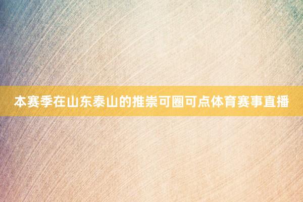本赛季在山东泰山的推崇可圈可点体育赛事直播