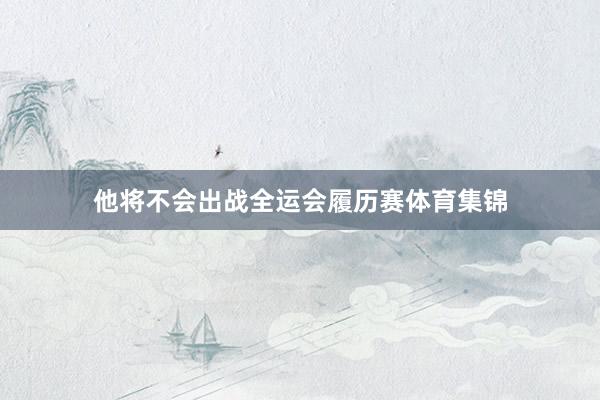 他将不会出战全运会履历赛体育集锦