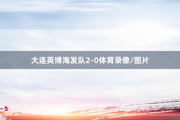 大连英博海发队2-0体育录像/图片
