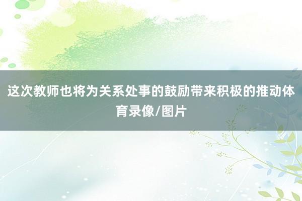 这次教师也将为关系处事的鼓励带来积极的推动体育录像/图片