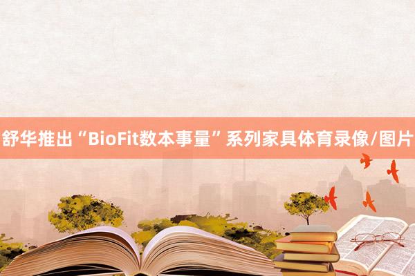 舒华推出“BioFit数本事量”系列家具体育录像/图片