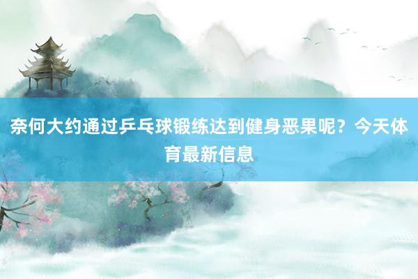 奈何大约通过乒乓球锻练达到健身恶果呢？今天体育最新信息