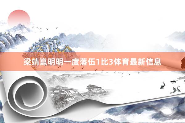 梁靖崑明明一度落伍1比3体育最新信息