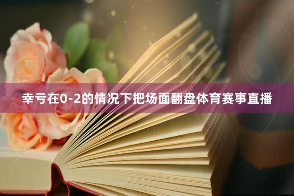 幸亏在0-2的情况下把场面翻盘体育赛事直播