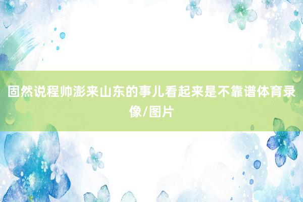 固然说程帅澎来山东的事儿看起来是不靠谱体育录像/图片