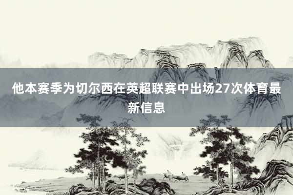 他本赛季为切尔西在英超联赛中出场27次体育最新信息