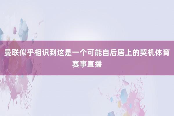 曼联似乎相识到这是一个可能自后居上的契机体育赛事直播