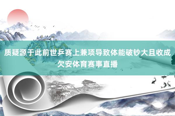 质疑源于此前世乒赛上兼项导致体能破钞大且收成欠安体育赛事直播