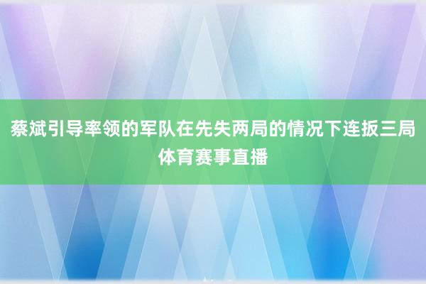 蔡斌引导率领的军队在先失两局的情况下连扳三局体育赛事直播