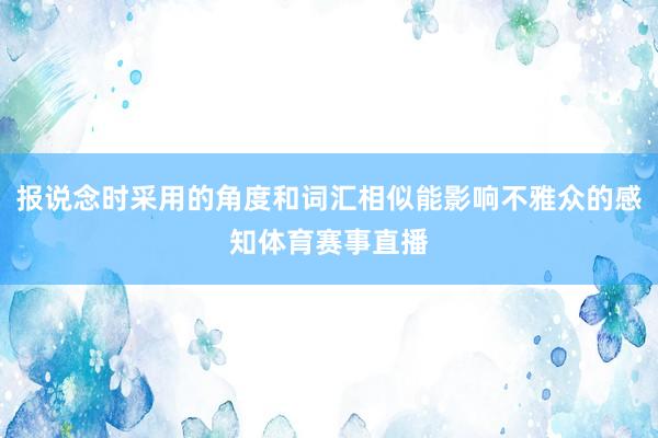 报说念时采用的角度和词汇相似能影响不雅众的感知体育赛事直播