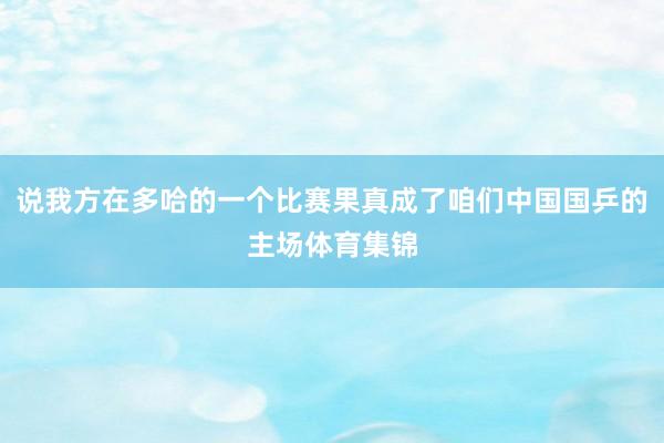 说我方在多哈的一个比赛果真成了咱们中国国乒的主场体育集锦