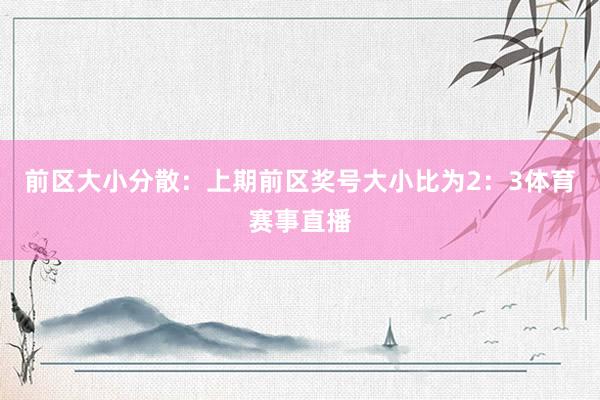 前区大小分散：上期前区奖号大小比为2：3体育赛事直播
