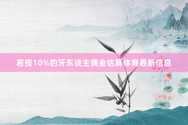 若按10%的牙东谈主佣金估算体育最新信息
