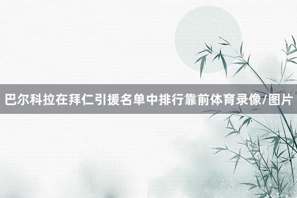 巴尔科拉在拜仁引援名单中排行靠前体育录像/图片