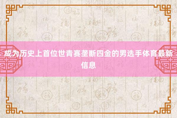成为历史上首位世青赛垄断四金的男选手体育最新信息